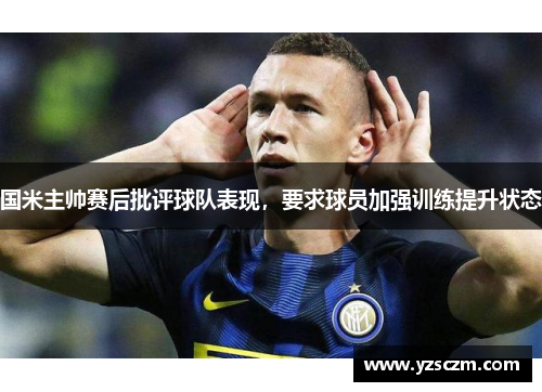 国米主帅赛后批评球队表现，要求球员加强训练提升状态
