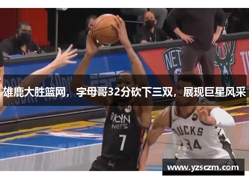 雄鹿大胜篮网，字母哥32分砍下三双，展现巨星风采