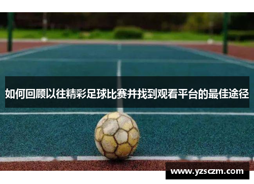 如何回顾以往精彩足球比赛并找到观看平台的最佳途径