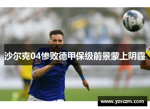 沙尔克04惨败德甲保级前景蒙上阴霾