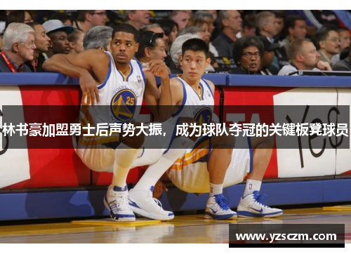 林书豪加盟勇士后声势大振，成为球队夺冠的关键板凳球员