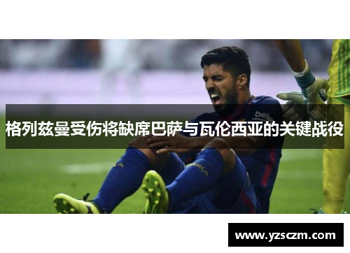 格列兹曼受伤将缺席巴萨与瓦伦西亚的关键战役