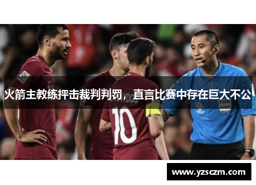 火箭主教练抨击裁判判罚，直言比赛中存在巨大不公