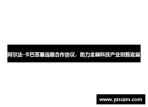 阿尔法-卡巴签署战略合作协议，助力金融科技产业创新发展