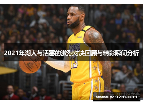 2021年湖人与活塞的激烈对决回顾与精彩瞬间分析