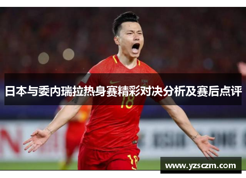 日本与委内瑞拉热身赛精彩对决分析及赛后点评