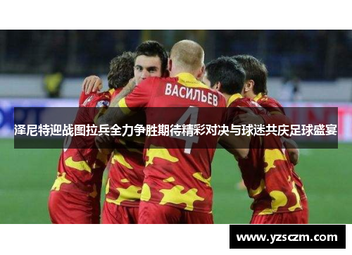 泽尼特迎战图拉兵全力争胜期待精彩对决与球迷共庆足球盛宴