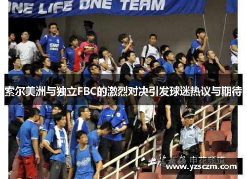索尔美洲与独立FBC的激烈对决引发球迷热议与期待