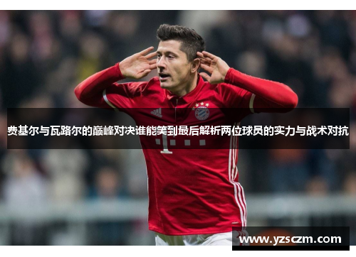 费基尔与瓦路尔的巅峰对决谁能笑到最后解析两位球员的实力与战术对抗