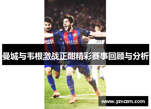 曼城与韦根激战正酣精彩赛事回顾与分析