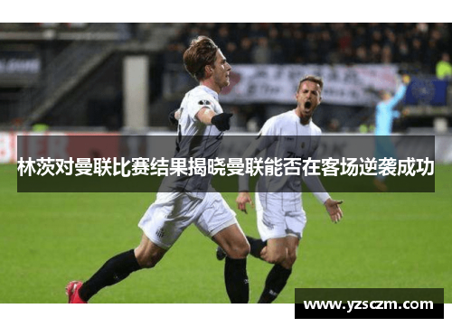 林茨对曼联比赛结果揭晓曼联能否在客场逆袭成功