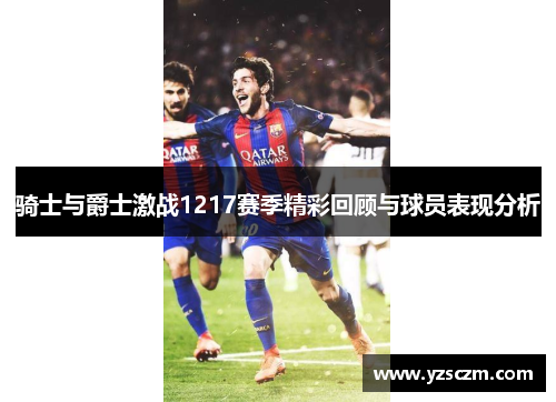 骑士与爵士激战1217赛季精彩回顾与球员表现分析