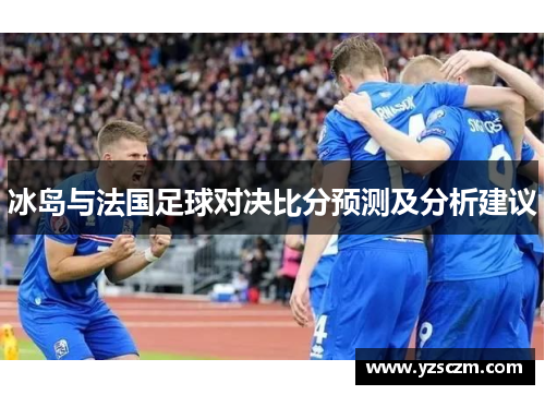 冰岛与法国足球对决比分预测及分析建议