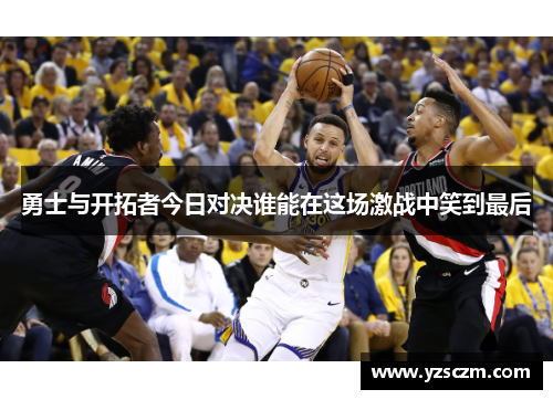 勇士与开拓者今日对决谁能在这场激战中笑到最后