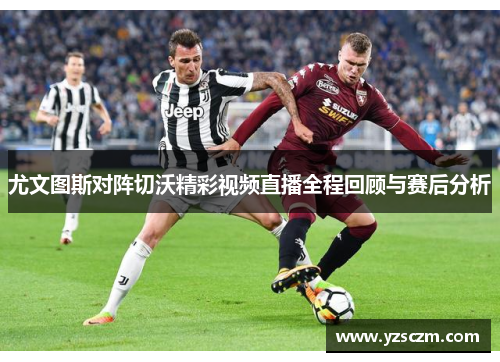 尤文图斯对阵切沃精彩视频直播全程回顾与赛后分析